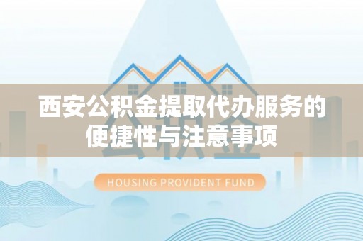 城固西安公积金提取代办服务的便捷性与注意事项