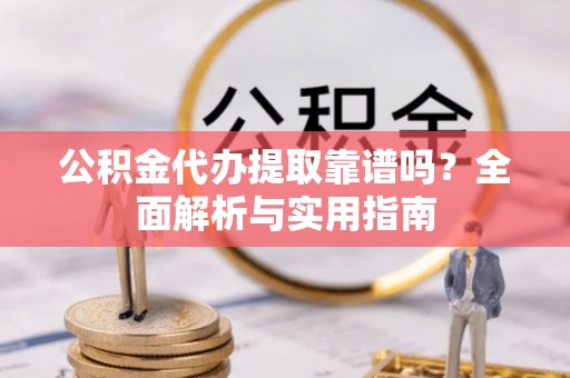 城固公积金代办提取靠谱吗？全面解析与实用指南
