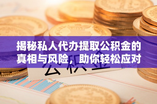 城固揭秘私人代办提取公积金的真相与风险，助你轻松应对资金难题