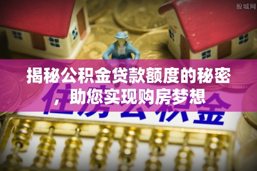 城固揭秘公积金贷款额度的秘密，助您实现购房梦想