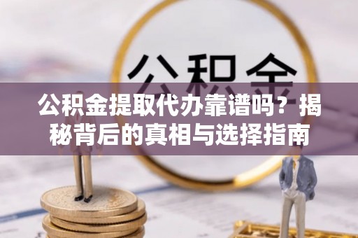 城固公积金提取代办靠谱吗？揭秘背后的真相与选择指南