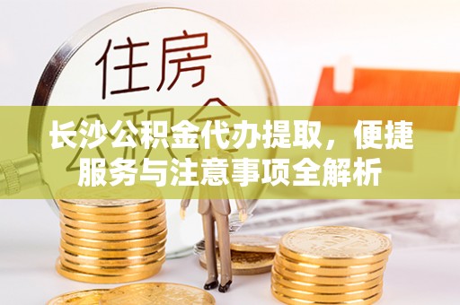 城固长沙公积金代办提取，便捷服务与注意事项全解析