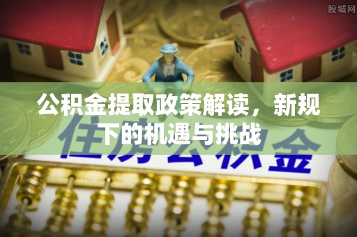 城固公积金提取政策解读，新规下的机遇与挑战