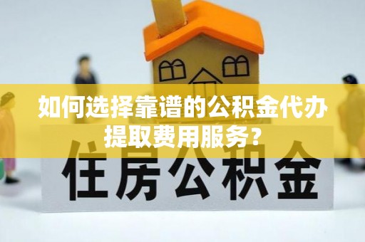 城固如何选择靠谱的公积金代办提取费用服务？