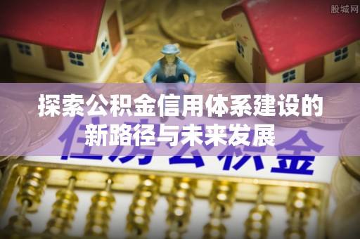 城固探索公积金信用体系建设的新路径与未来发展