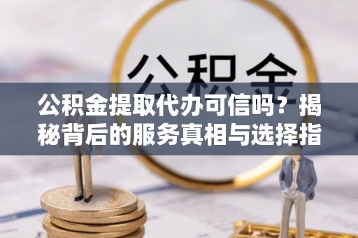 城固公积金提取代办可信吗？揭秘背后的服务真相与选择指南