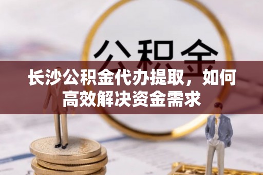 城固长沙公积金代办提取，如何高效解决资金需求