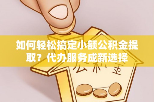 城固如何轻松搞定小额公积金提取？代办服务成新选择