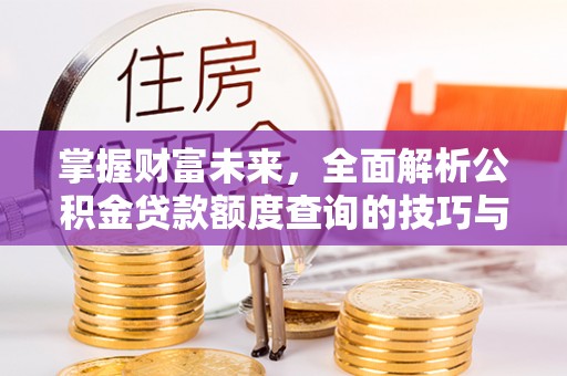 城固掌握财富未来，全面解析公积金贷款额度查询的技巧与策略