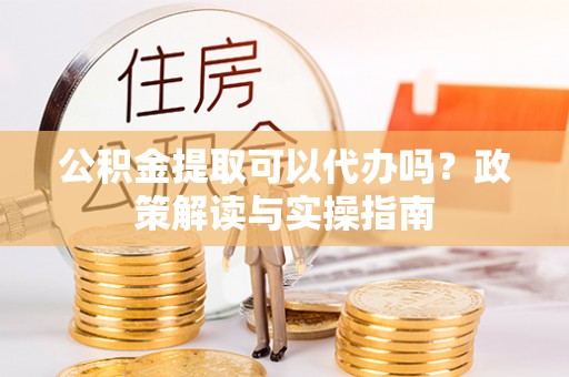 城固公积金提取可以代办吗？政策解读与实操指南