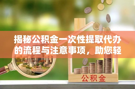 城固揭秘公积金一次性提取代办的流程与注意事项，助您轻松搞定财务规划