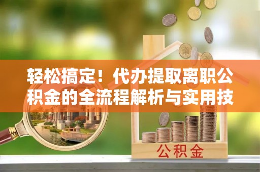 城固轻松搞定！代办提取离职公积金的全流程解析与实用技巧