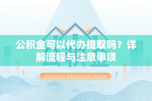 城固公积金可以代办提取吗？详解流程与注意事项