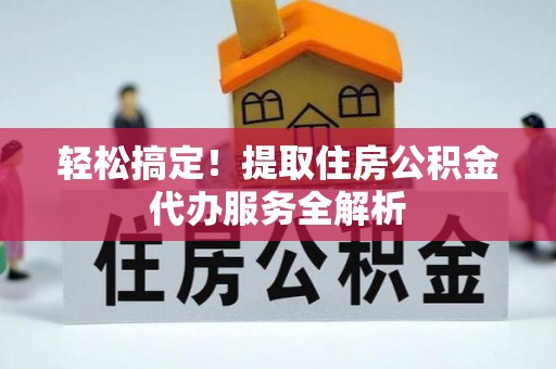 城固轻松搞定！提取住房公积金代办服务全解析
