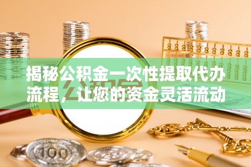 城固揭秘公积金一次性提取代办流程，让您的资金灵活流动