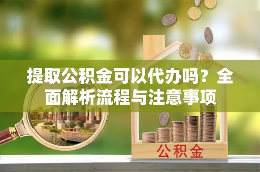 城固提取公积金可以代办吗？全面解析流程与注意事项