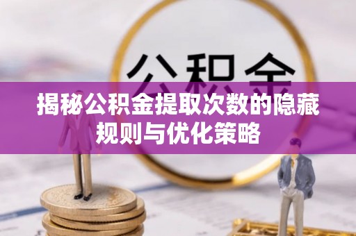 城固揭秘公积金提取次数的隐藏规则与优化策略
