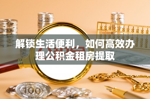 城固解锁生活便利，如何高效办理公积金租房提取