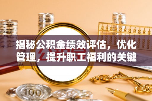 城固揭秘公积金绩效评估，优化管理，提升职工福利的关键一步
