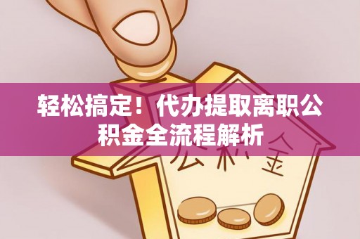 城固轻松搞定！代办提取离职公积金全流程解析