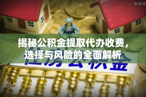 城固揭秘公积金提取代办收费，选择与风险的全面解析