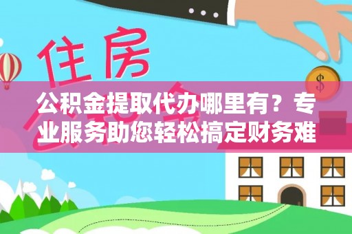 城固公积金提取代办哪里有？专业服务助您轻松搞定财务难题