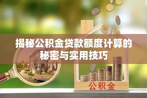 城固揭秘公积金贷款额度计算的秘密与实用技巧