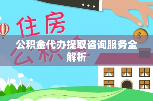 城固公积金代办提取咨询服务全解析