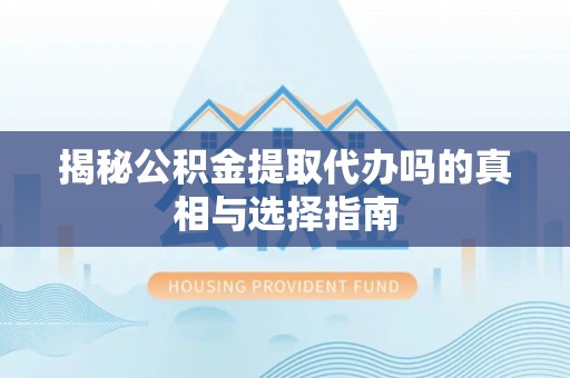 城固揭秘公积金提取代办吗的真相与选择指南