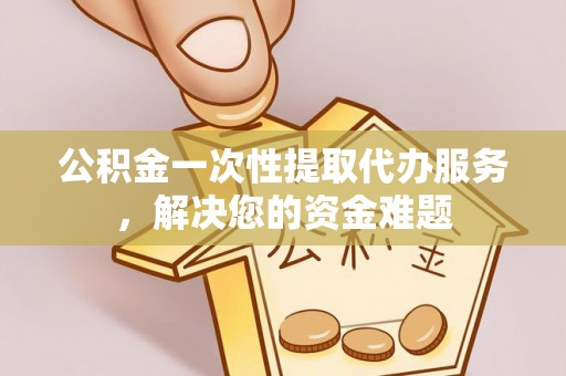 城固公积金一次性提取代办服务，解决您的资金难题