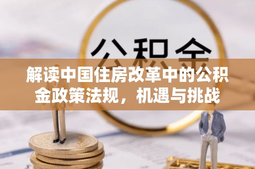 城固解读中国住房改革中的公积金政策法规，机遇与挑战