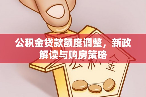 城固公积金贷款额度调整，新政解读与购房策略