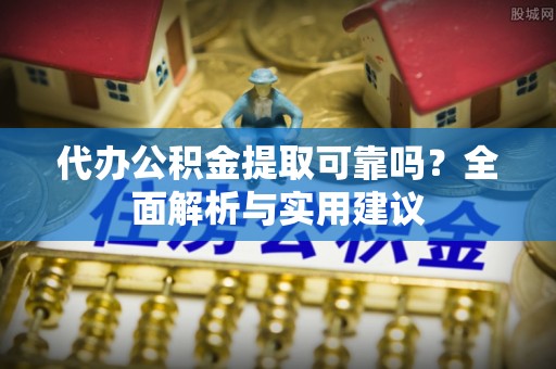 城固代办公积金提取可靠吗？全面解析与实用建议