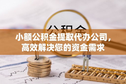 城固小额公积金提取代办公司，高效解决您的资金需求