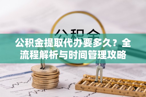 城固公积金提取代办要多久？全流程解析与时间管理攻略