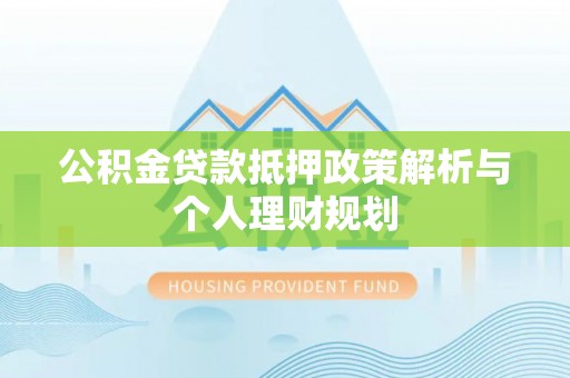 城固公积金贷款抵押政策解析与个人理财规划