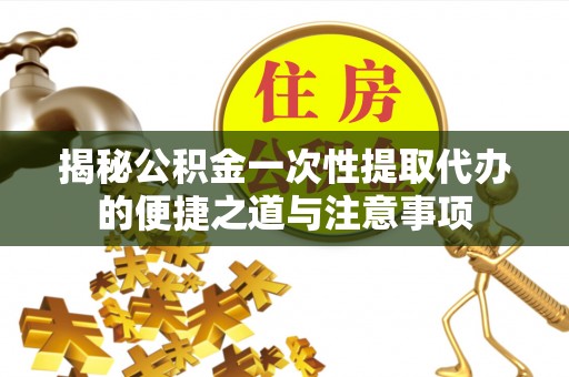 城固揭秘公积金一次性提取代办的便捷之道与注意事项