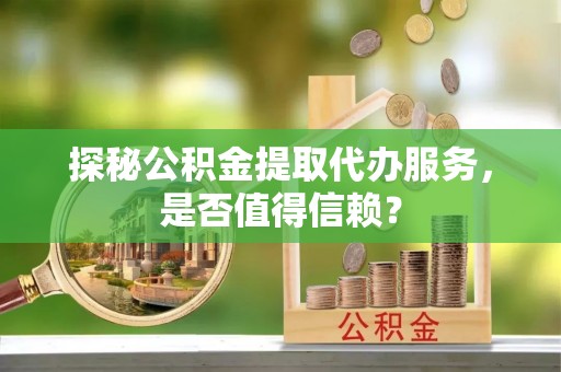城固探秘公积金提取代办服务，是否值得信赖？