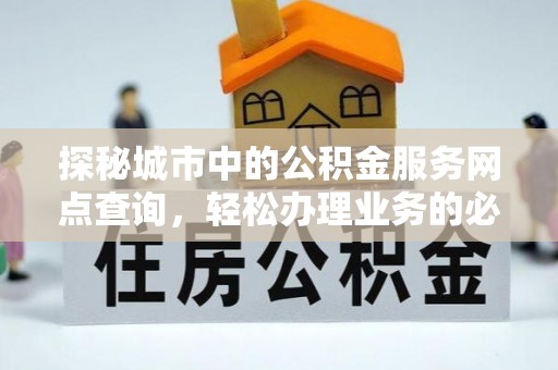 城固探秘城市中的公积金服务网点查询，轻松办理业务的必备指南