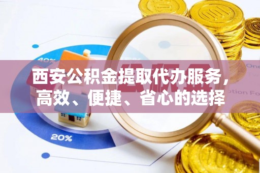 城固西安公积金提取代办服务，高效、便捷、省心的选择