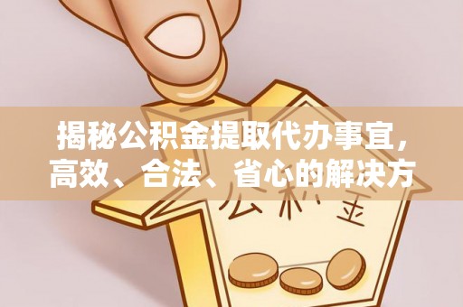 城固揭秘公积金提取代办事宜，高效、合法、省心的解决方案