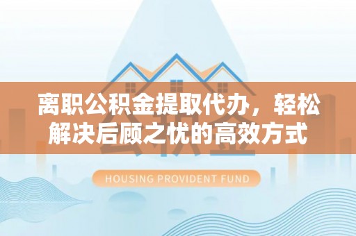城固离职公积金提取代办，轻松解决后顾之忧的高效方式