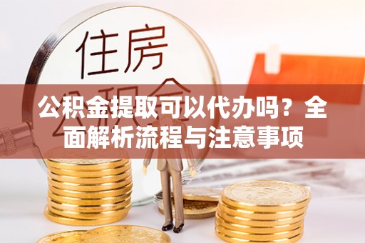 城固公积金提取可以代办吗？全面解析流程与注意事项