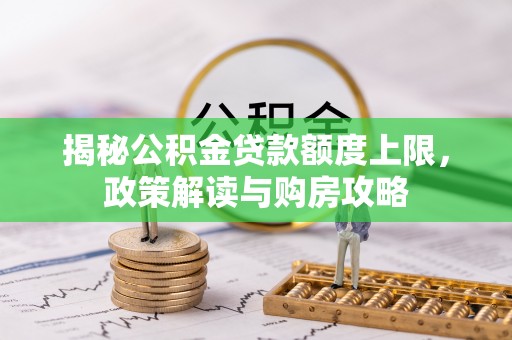 城固揭秘公积金贷款额度上限，政策解读与购房攻略