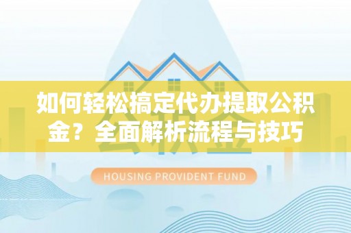 城固如何轻松搞定代办提取公积金？全面解析流程与技巧