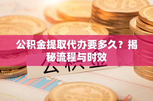城固公积金提取代办要多久？揭秘流程与时效