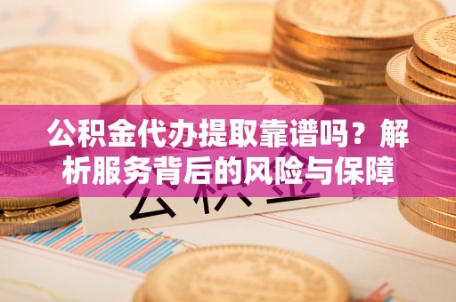 城固公积金代办提取靠谱吗？解析服务背后的风险与保障