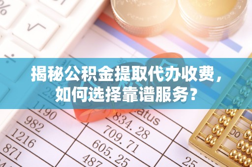 城固揭秘公积金提取代办收费，如何选择靠谱服务？