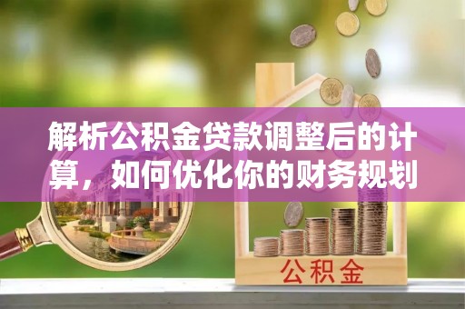 城固解析公积金贷款调整后的计算，如何优化你的财务规划