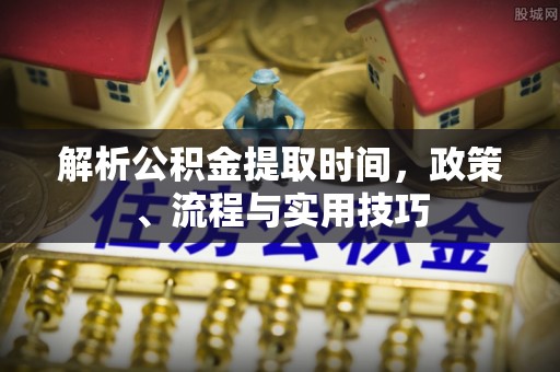 城固解析公积金提取时间，政策、流程与实用技巧